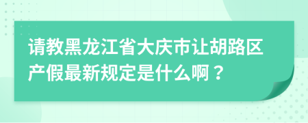 请教黑龙江省大庆市让胡路区产假最新规定是什么啊？