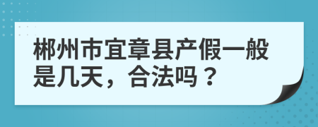 郴州市宜章县产假一般是几天，合法吗？