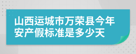 山西运城市万荣县今年安产假标准是多少天