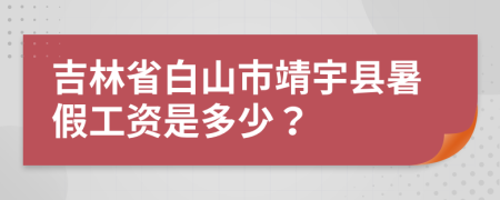 吉林省白山市靖宇县暑假工资是多少？