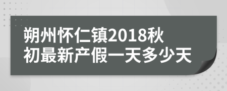 朔州怀仁镇2018秋初最新产假一天多少天