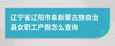 辽宁省辽阳市阜新蒙古族自治县女职工产假怎么查询
