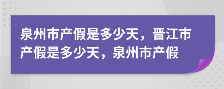 泉州市产假是多少天，晋江市产假是多少天，泉州市产假