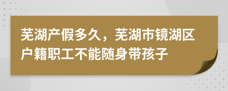 芜湖产假多久，芜湖市镜湖区户籍职工不能随身带孩子