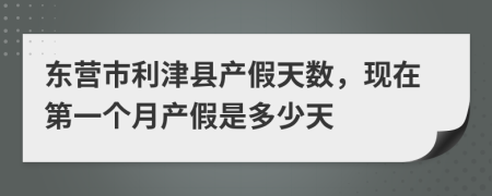 东营市利津县产假天数，现在第一个月产假是多少天