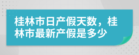 桂林市日产假天数，桂林市最新产假是多少