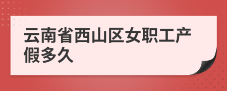 云南省西山区女职工产假多久