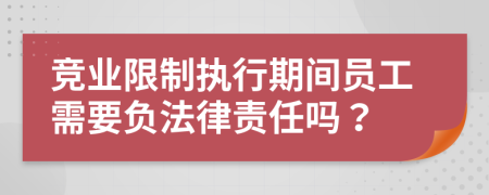 竞业限制执行期间员工需要负法律责任吗？