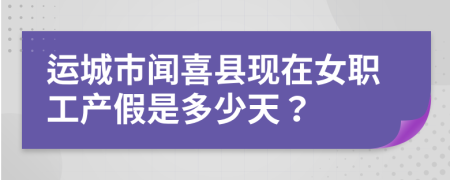 运城市闻喜县现在女职工产假是多少天？