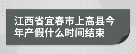江西省宜春市上高县今年产假什么时间结束