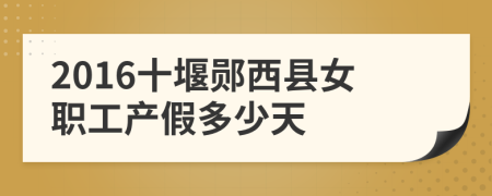 2016十堰郧西县女职工产假多少天