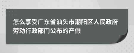 怎么享受广东省汕头市潮阳区人民政府劳动行政部门公布的产假