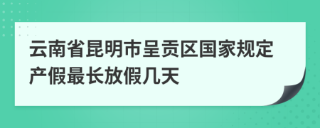 云南省昆明市呈贡区国家规定产假最长放假几天