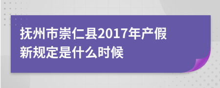 抚州市崇仁县2017年产假新规定是什么时候