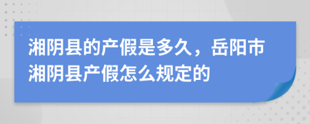 湘阴县的产假是多久，岳阳市湘阴县产假怎么规定的