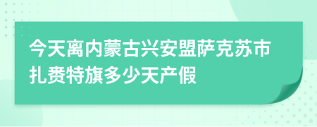 今天离内蒙古兴安盟萨克苏市扎赉特旗多少天产假