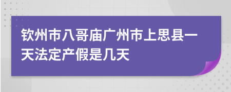 钦州市八哥庙广州市上思县一天法定产假是几天