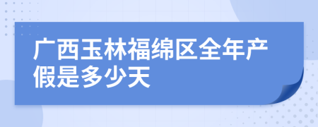 广西玉林福绵区全年产假是多少天