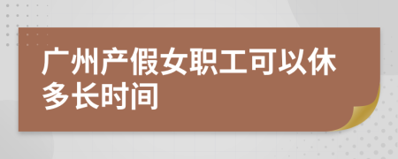 广州产假女职工可以休多长时间