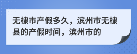 无棣市产假多久，滨州市无棣县的产假时间，滨州市的