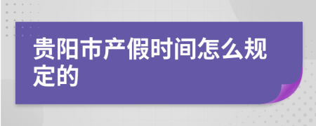 贵阳市产假时间怎么规定的