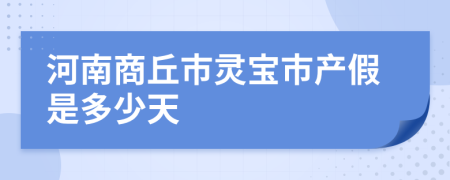 河南商丘市灵宝市产假是多少天