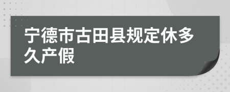 宁德市古田县规定休多久产假