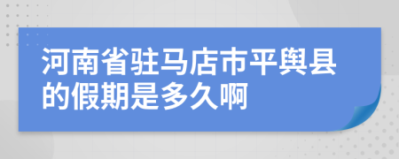 河南省驻马店市平舆县的假期是多久啊