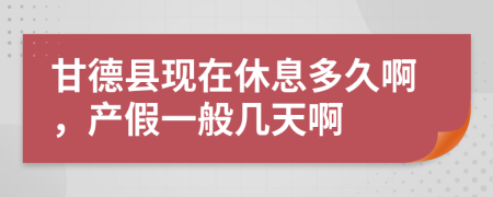 甘德县现在休息多久啊，产假一般几天啊