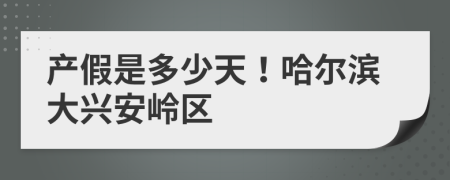 产假是多少天！哈尔滨大兴安岭区