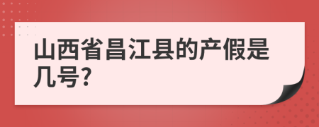 山西省昌江县的产假是几号?