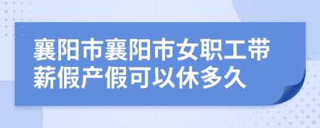 襄阳市襄阳市女职工带薪假产假可以休多久