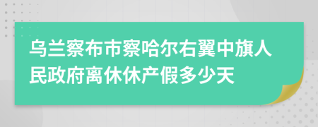 乌兰察布市察哈尔右翼中旗人民政府离休休产假多少天