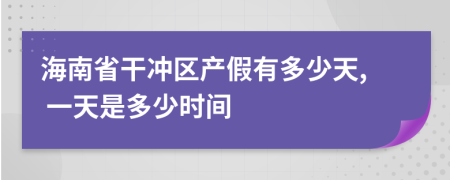 海南省干冲区产假有多少天, 一天是多少时间