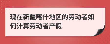 现在新疆喀什地区的劳动者如何计算劳动者产假