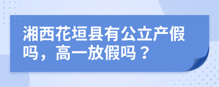 湘西花垣县有公立产假吗，高一放假吗？