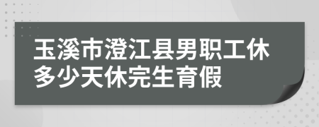 玉溪市澄江县男职工休多少天休完生育假