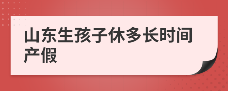 山东生孩子休多长时间产假
