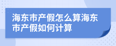 海东市产假怎么算海东市产假如何计算