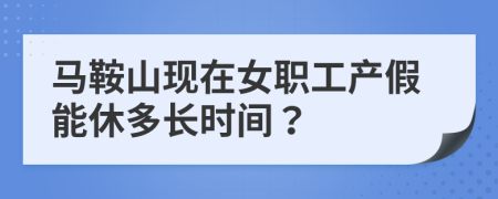 马鞍山现在女职工产假能休多长时间？