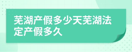 芜湖产假多少天芜湖法定产假多久