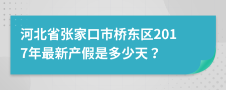 河北省张家口市桥东区2017年最新产假是多少天？