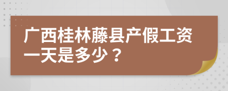 广西桂林藤县产假工资一天是多少？