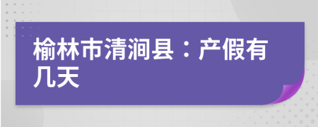 榆林市清涧县：产假有几天