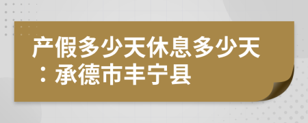 产假多少天休息多少天：承德市丰宁县