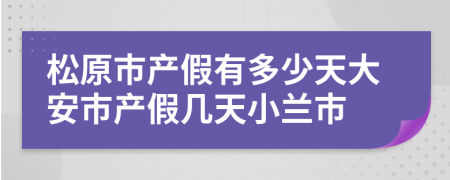 松原市产假有多少天大安市产假几天小兰市