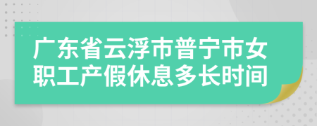 广东省云浮市普宁市女职工产假休息多长时间