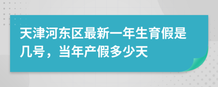 天津河东区最新一年生育假是几号，当年产假多少天