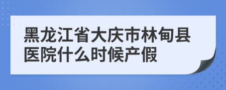 黑龙江省大庆市林甸县医院什么时候产假