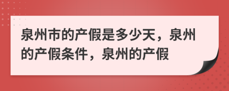 泉州市的产假是多少天，泉州的产假条件，泉州的产假